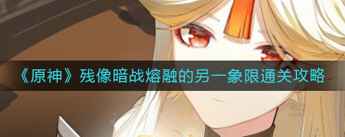 原神残像暗战熔融象限通关攻略